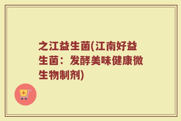 之江益生菌(江南好益生菌：发酵美味健康微生物制剂)