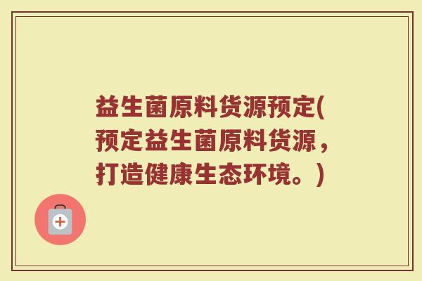 益生菌原料货源预定(预定益生菌原料货源，打造健康生态环境。)