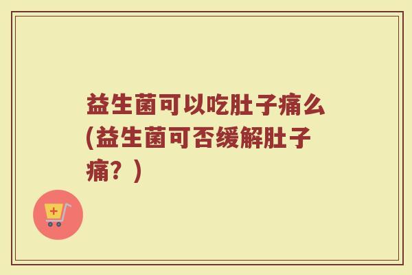 益生菌可以吃肚子痛么(益生菌可否缓解肚子痛？)