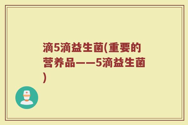 滴5滴益生菌(重要的营养品——5滴益生菌) 滴5滴益生菌(重要的营养品——5滴益生菌)