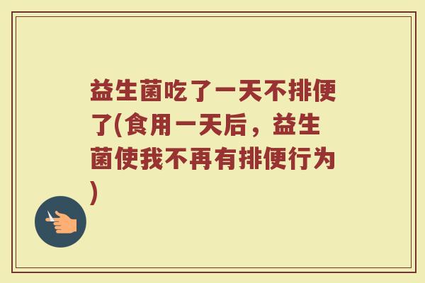 益生菌吃了一天不排便了(食用一天后，益生菌使我不再有排便行为)