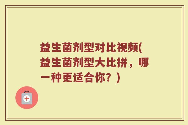 益生菌剂型对比视频(益生菌剂型大比拼，哪一种更适合你？)