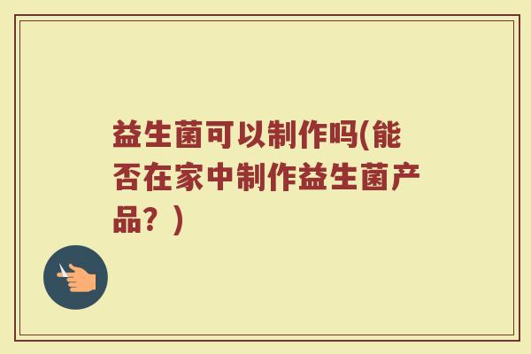 益生菌可以制作吗(能否在家中制作益生菌产品？)