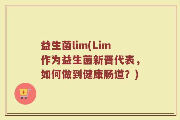 益生菌lim(Lim作为益生菌新晋代表，如何做到健康肠道？)