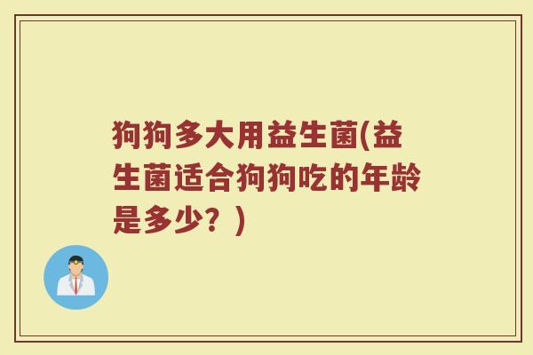 狗狗多大用益生菌(益生菌适合狗狗吃的年龄是多少？)