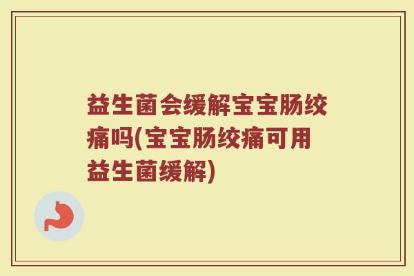 益生菌会缓解宝宝肠绞痛吗(宝宝肠绞痛可用益生菌缓解)