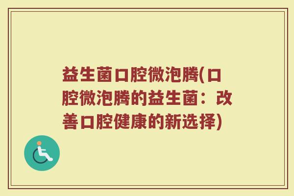 益生菌口腔微泡腾(口腔微泡腾的益生菌：改善口腔健康的新选择)
