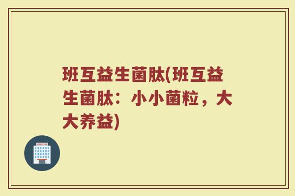 班互益生菌肽(班互益生菌肽：小小菌粒，大大养益)