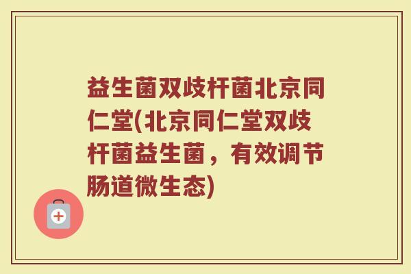 益生菌双歧杆菌北京同仁堂(北京同仁堂双歧杆菌益生菌，有效调节肠道微生态)