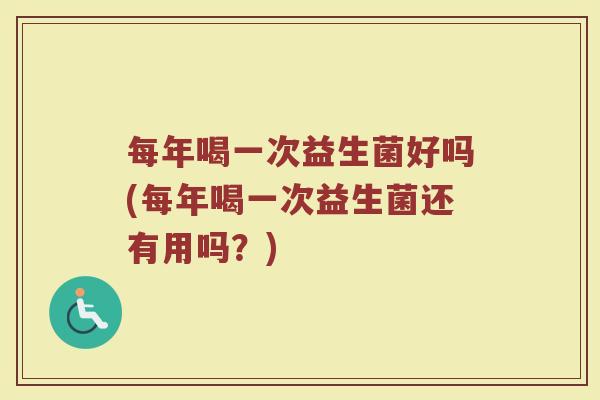 每年喝一次益生菌好吗(每年喝一次益生菌还有用吗？)