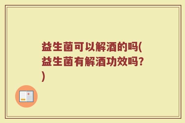 益生菌可以解酒的吗(益生菌有解酒功效吗？)