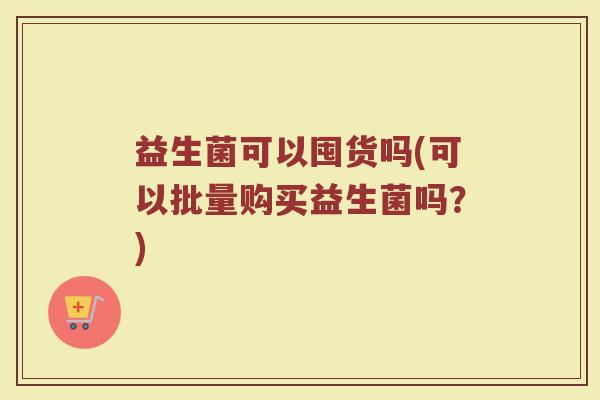 益生菌可以囤货吗(可以批量购买益生菌吗?) 益生菌可以囤货吗(可以批量购买益生菌吗?)