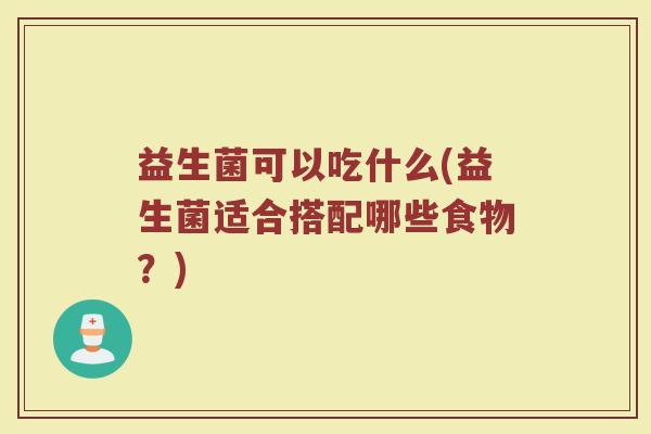 益生菌可以吃什么(益生菌适合搭配哪些食物？)