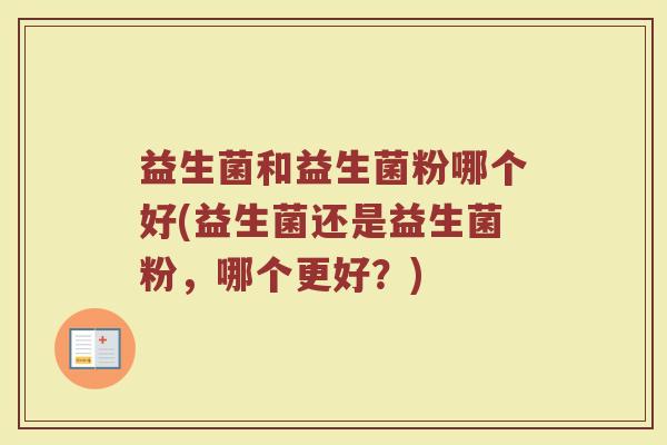 益生菌和益生菌粉哪个好(益生菌还是益生菌粉，哪个更好？)