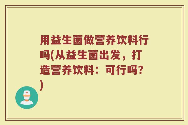 用益生菌做营养饮料行吗(从益生菌出发,打造营养饮料:可行吗?) 用益生菌做营养饮料行吗(从益生菌出发,打造营养饮料:可行吗?)