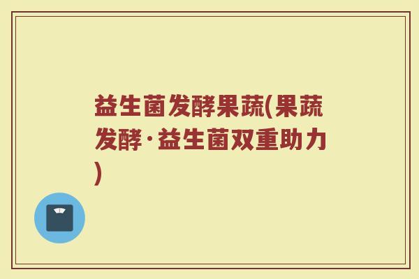 益生菌发酵果蔬(果蔬发酵·益生菌双重助力)