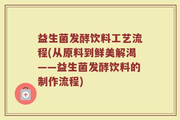 益生菌发酵饮料工艺流程(从原料到鲜美解渴——益生菌发酵饮料的制作流程)