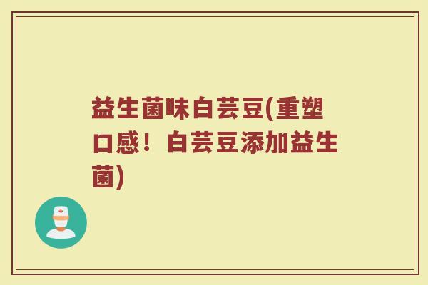 益生菌味白芸豆(重塑口感!白芸豆添加益生菌) 益生菌味白芸豆(重塑口感!白芸豆添加益生菌)