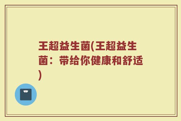 王超益生菌(王超益生菌：带给你健康和舒适)