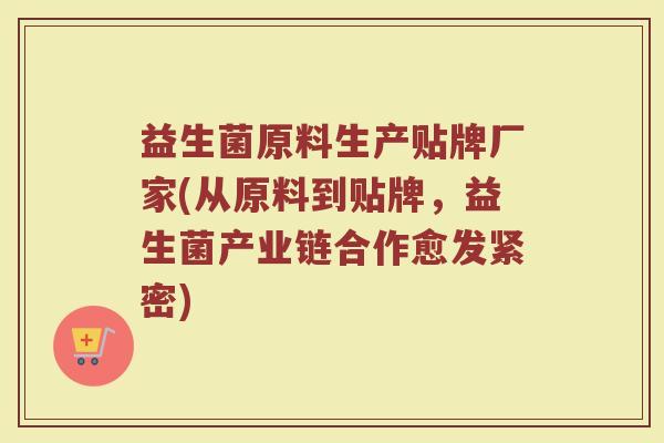 益生菌原料生产贴牌厂家(从原料到贴牌，益生菌产业链合作愈发紧密)