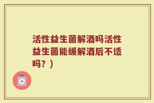 活性益生菌解酒吗活性益生菌能缓解酒后不适吗？)