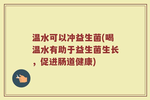 温水可以冲益生菌(喝温水有助于益生菌生长,促进肠道健康) 温水可以冲益生菌(喝温水有助于益生菌生长,促进肠道健康)