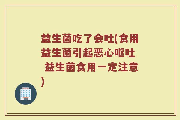 益生菌吃了会吐(食用益生菌引起恶心  益生菌食用一定注意)