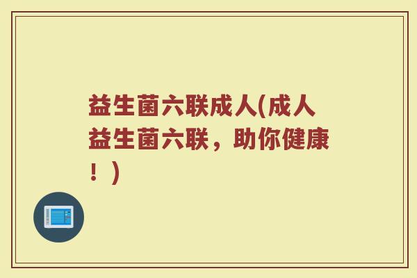 益生菌六联成人(成人益生菌六联，助你健康！)