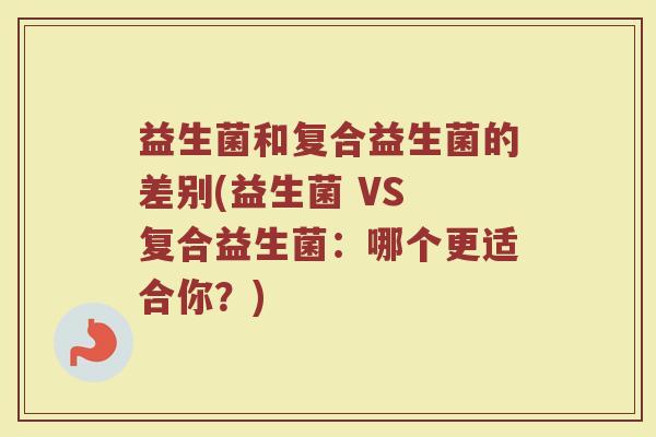 益生菌和复合益生菌的差别(益生菌 VS 复合益生菌：哪个更适合你？)