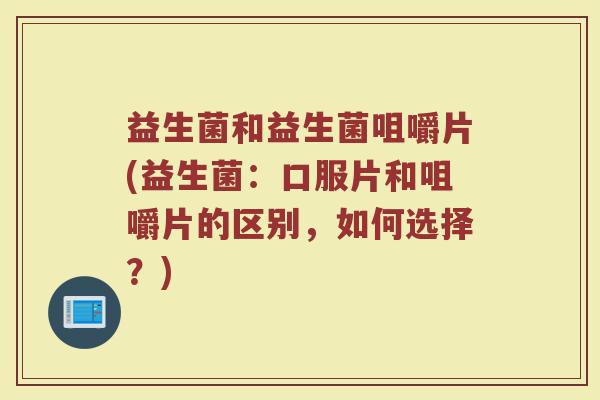 益生菌和益生菌咀嚼片(益生菌：口服片和咀嚼片的区别，如何选择？)