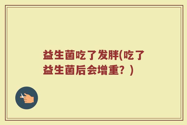 益生菌吃了发胖(吃了益生菌后会增重？)