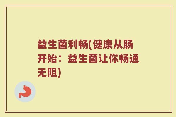 益生菌利畅(健康从肠开始：益生菌让你畅通无阻)