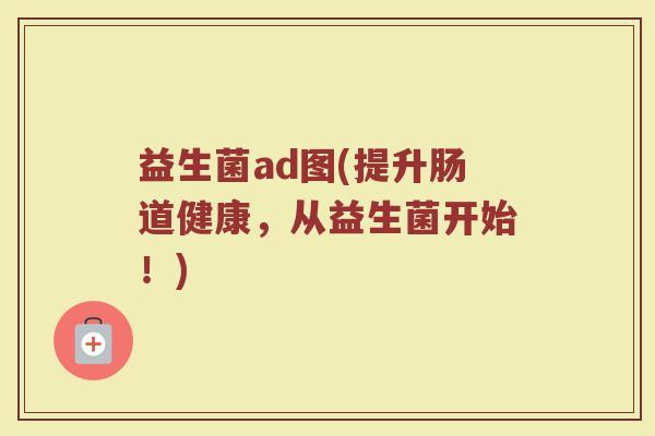 益生菌ad图(提升肠道健康，从益生菌开始！)