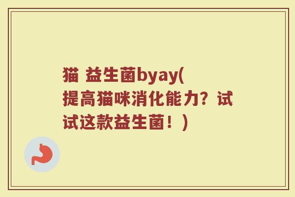 猫 益生菌byay(提高猫咪消化能力？试试这款益生菌！)