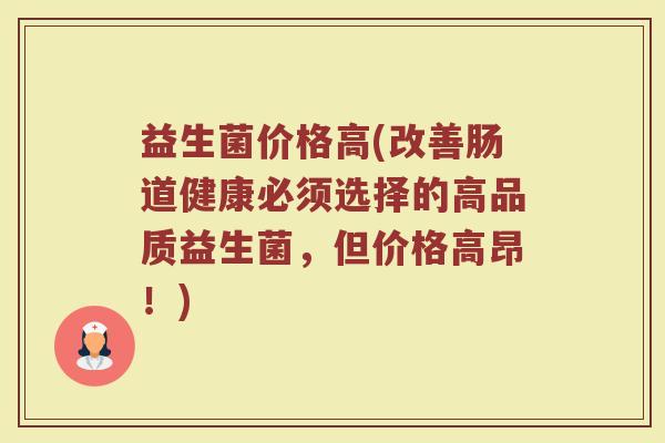 益生菌价格高(改善肠道健康必须选择的高品质益生菌,但价格高昂!) 益生菌价格高(改善肠道健康必须选择的高品质益生菌,但价格高昂!)