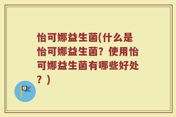 怡可娜益生菌(什么是怡可娜益生菌?使用怡可娜益生菌有哪些好处?) 怡可娜益生菌(什么是怡可娜益生菌?使用怡可娜益生菌有哪些好处?)