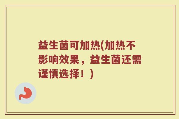 益生菌可加热(加热不影响效果,益生菌还需谨慎选择!) 益生菌可加热(加热不影响效果,益生菌还需谨慎选择!)