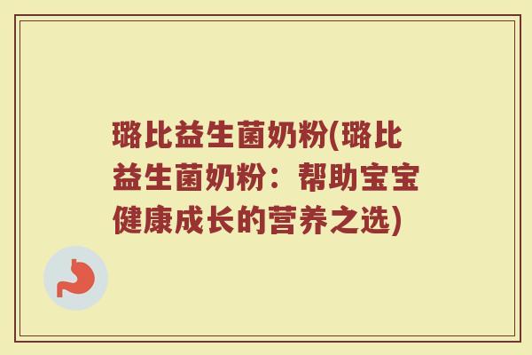 璐比益生菌奶粉(璐比益生菌奶粉:帮助宝宝健康成长的营养之选) 璐比益生菌奶粉(璐比益生菌奶粉:帮助宝宝健康成长的营养之选)