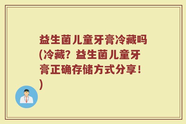 益生菌儿童牙膏冷藏吗(冷藏？益生菌儿童牙膏正确存储方式分享！)