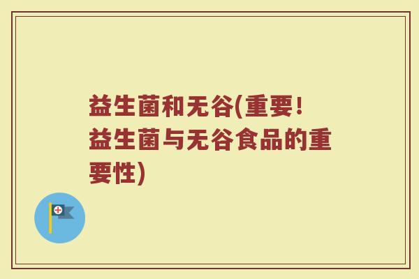 益生菌和无谷(重要!益生菌与无谷食品的重要性) 益生菌和无谷(重要!益生菌与无谷食品的重要性)