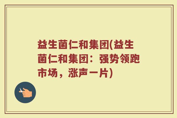 益生菌仁和集团(益生菌仁和集团：强势领跑市场，涨声一片)