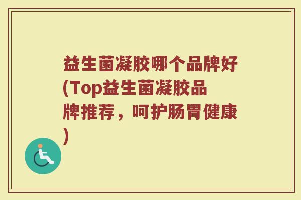 益生菌凝胶哪个品牌好(Top益生菌凝胶品牌推荐，呵护肠胃健康)