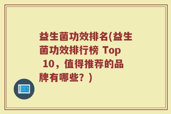 益生菌功效排名(益生菌功效排行榜 Top 10，值得推荐的品牌有哪些？)