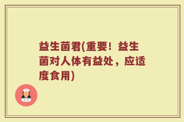 益生菌君(重要！益生菌对人体有益处，应适度食用)