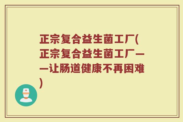 正宗复合益生菌工厂(正宗复合益生菌工厂——让肠道健康不再困难)