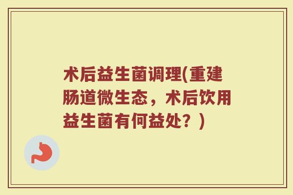 术后益生菌调理(重建肠道微生态,术后饮用益生菌有何益处?) 术后益生菌调理(重建肠道微生态,术后饮用益生菌有何益处?)