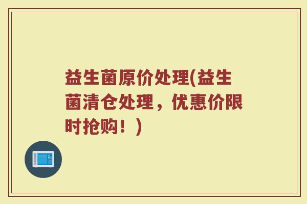 益生菌原价处理(益生菌清仓处理，优惠价限时抢购！)