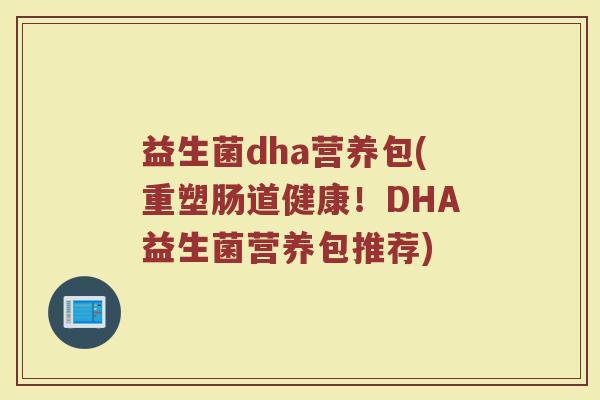 益生菌dha营养包(重塑肠道健康！DHA益生菌营养包推荐)