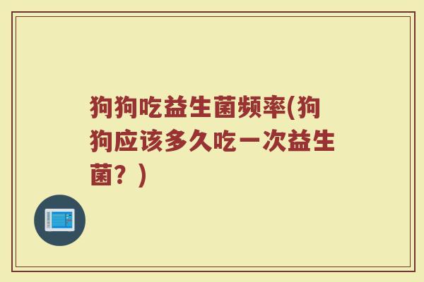 狗狗吃益生菌频率(狗狗应该多久吃一次益生菌？)