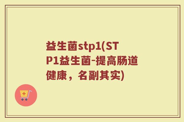 益生菌stp1(STP1益生菌-提高肠道健康，名副其实)
